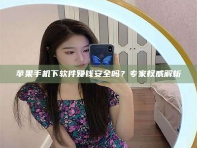 大庆苹果手机下软件赚钱安全吗？专家权威解析