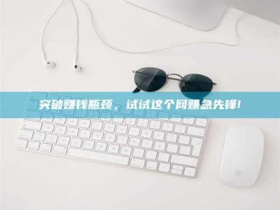 大庆突破赚钱瓶颈，试试这个网赚急先锋!