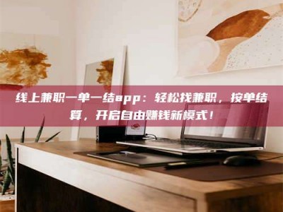 大庆线上兼职一单一结app：轻松找兼职，按单结算，开启自由赚钱新模式！