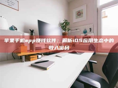 大庆苹果手机app赚钱软件：解析iOS应用生态中的收入密码