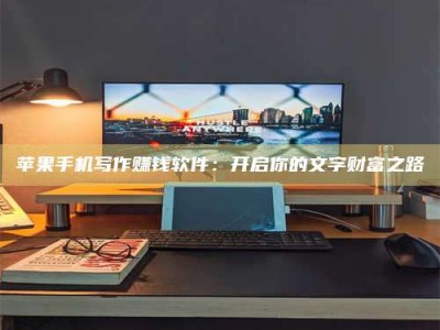 大庆苹果手机写作赚钱软件：开启你的文字财富之路