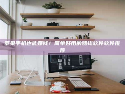 大庆苹果手机也能赚钱！简单好用的赚钱软件软件推荐