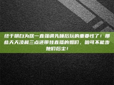 大庆终于明白为啥一直强调先睡后玩的重要性了！那些天天凌晨三点还带娃直播的姐们，咱可不能步她们后尘！