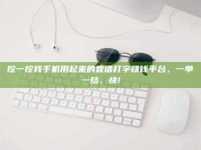 大庆挖一挖我手机用起来的靠谱打字赚钱平台，一单一结，快!