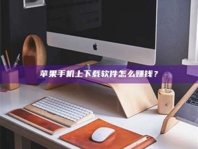 大庆苹果手机上下载软件怎么赚钱？