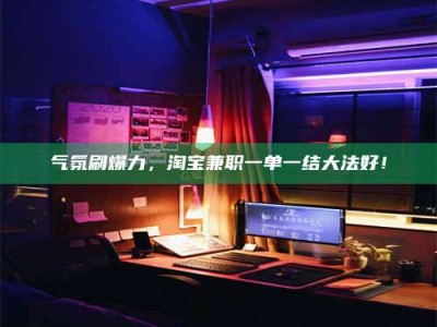 大庆气氛刷爆力，淘宝兼职一单一结大法好！