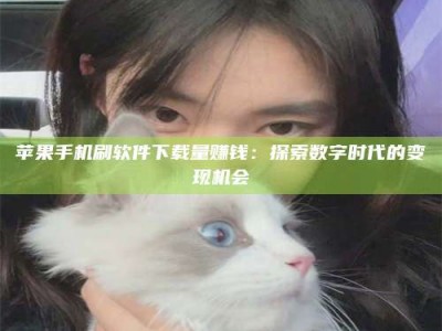 大庆苹果手机刷软件下载量赚钱：探索数字时代的变现机会