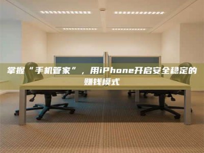 大庆掌握“手机管家”，用iPhone开启安全稳定的赚钱模式
