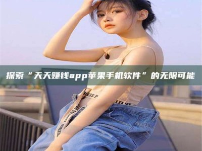 大庆探索“天天赚钱app苹果手机软件”的无限可能