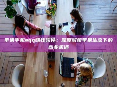 大庆苹果手机aqq赚钱软件：深度解析苹果生态下的商业机遇
